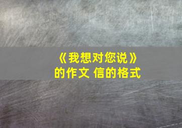 《我想对您说》的作文 信的格式